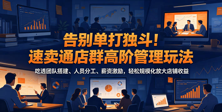 告别单打独斗！速卖通店群高阶管理玩法，吃透团队搭建、人员分工、薪资激励，轻松规模化放大店铺收益-鑫梵淘