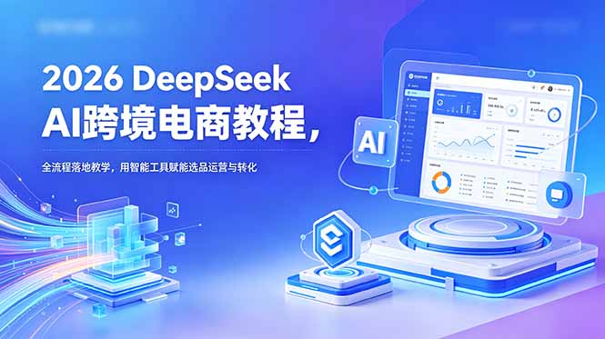 2026 DeepSeek AI跨境电商教程，全流程落地教学，用智能工具赋能选品运营与转化-鑫梵淘