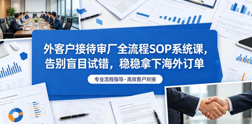 外客户接待审厂全流程SOP系统课，告别盲目试错，稳稳拿下海外订单-鑫梵淘