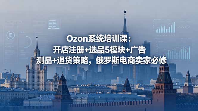Ozon系统培训课：开店注册+选品5模块+广告测品+退货策略，俄罗斯电商卖家必修-鑫梵淘