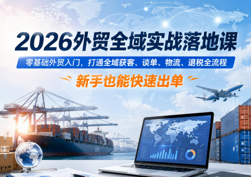 2026外贸全域实战落地课，零基础外贸入门，打通全域获客、谈单、物流、退税全流程，新手也能快速出单-鑫梵淘