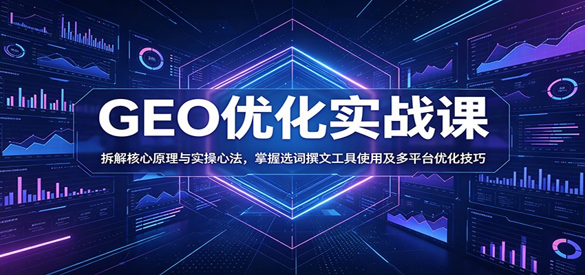 GEO优化实战课：拆解核心原理与实操心法，掌握选词撰文工具使用及多平台优化技巧-鑫梵淘