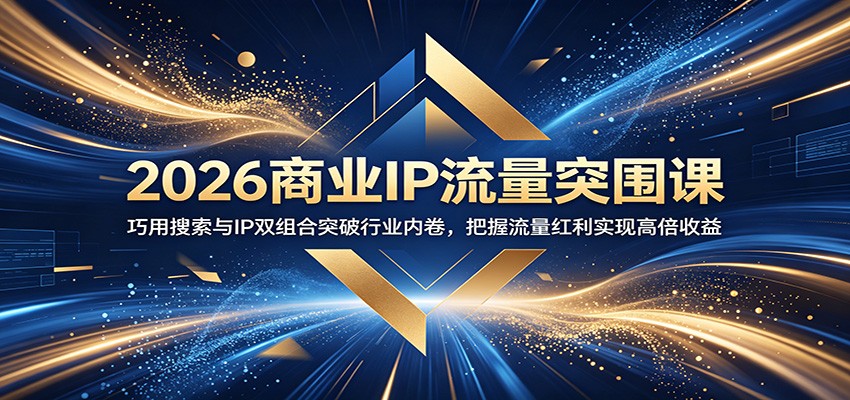 2026商业IP流量突围课：巧用搜索与IP双组合突破行业内卷，把握流量红利实现高倍收益-鑫梵淘