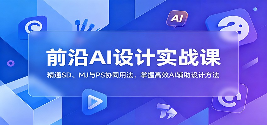 前沿AI设计实战课：精通SD、MJ与PS协同用法，掌握高效AI辅助设计方法-鑫梵淘
