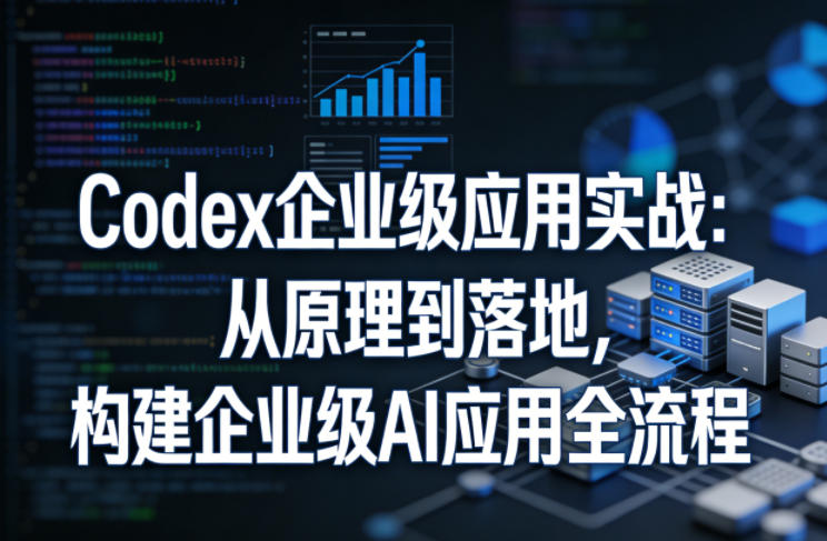 Codex企业级应用实战：从原理到落地，构建企业级AI应用全流程(更新)-鑫梵淘