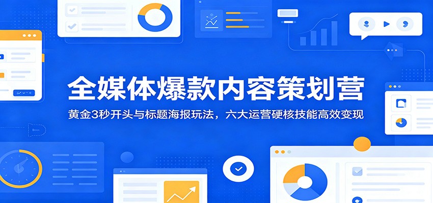 全媒体爆款内容策划营：黄金3秒开头与标题海报玩法，六大运营硬核技能高效变现-鑫梵淘