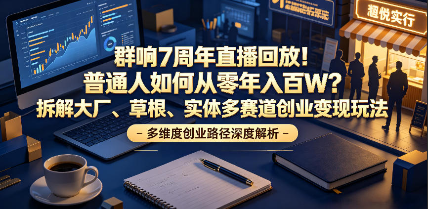 群响7周年直播回放！普通人如何从零年入百W？拆解大厂、草根、实体多赛道创业变现玩法-鑫梵淘