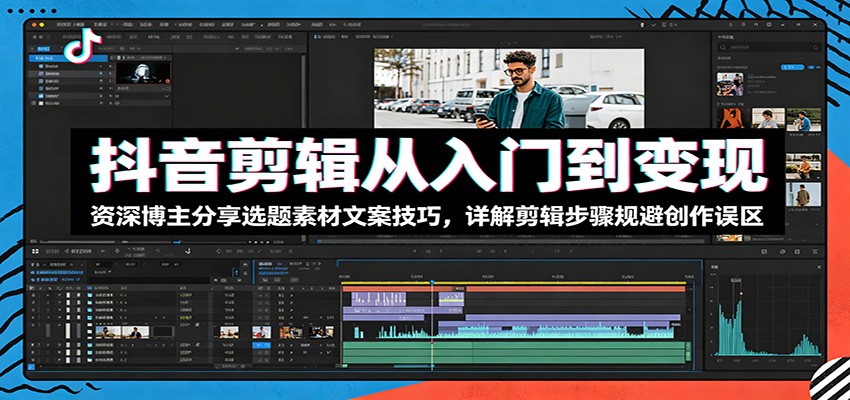 抖音剪辑从入门到变现：资深博主分享选题素材文案技巧，详解剪辑步骤规避创作误区-鑫梵淘