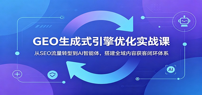 GEO生成式引擎优化实战课：从SEO流量转型到AI智能体，搭建全域内容获客闭环体系-鑫梵淘