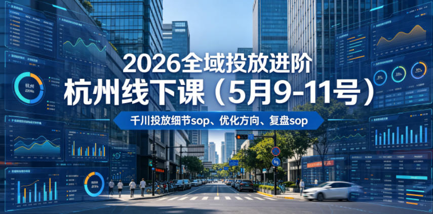 2026全域投放进阶杭州线下课(5月9-11号)，包括千川投放细节sop、优化方向、复盘sop(20小时录音+字幕)-鑫梵淘