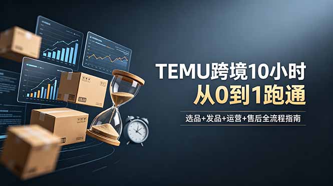 想做TEMU跨境但不知从何下手？选品+发品+运营+售后，10小时从0到1跑通-鑫梵淘
