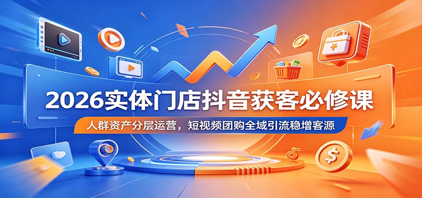 2026实体门店抖音获客必修课：人群资产分层运营，短视频团购全域引流稳增客源-鑫梵淘
