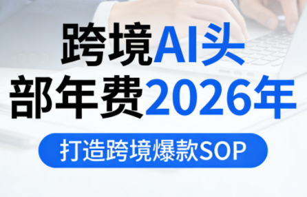 跨境AI头部年费2026年，打造跨境爆款SOP(更新6月)-鑫梵淘