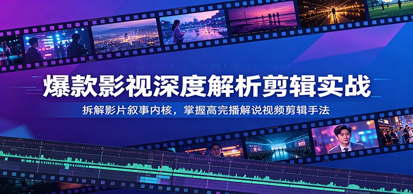 爆款影视深度解析剪辑实战：拆解影片叙事内核，掌握高完播解说视频剪辑手法-鑫梵淘