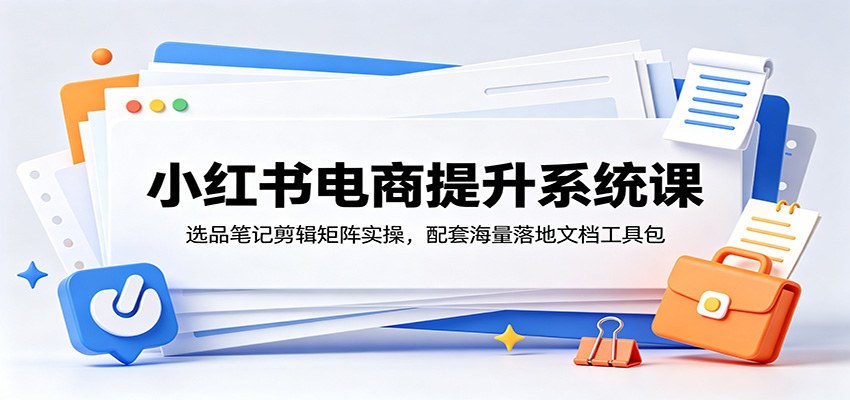 小红书电商提升系统课：选品笔记剪辑矩阵实操，配套海量落地文档工具包-鑫梵淘