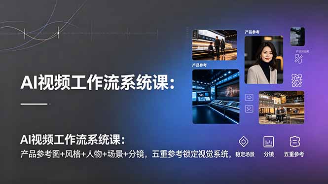 AI视频工作流系统课：产品参考图+风格+人物+场景+分镜，五重参考锁定视觉系统，稳定产出高质量视频-鑫梵淘
