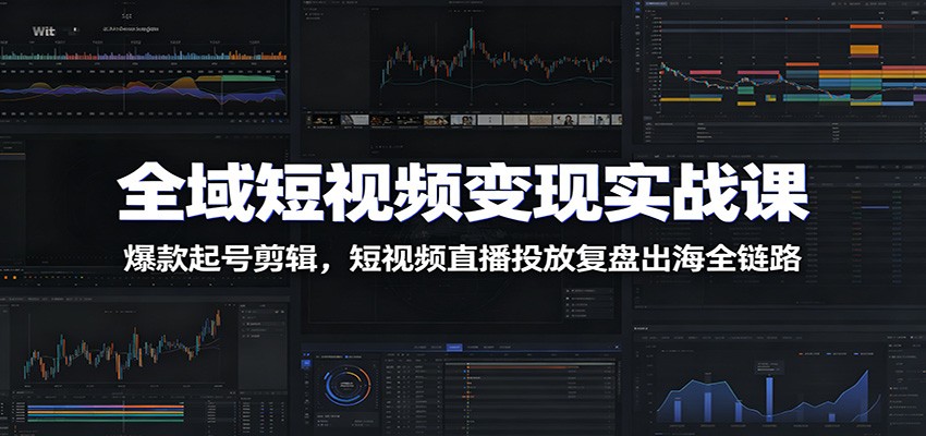 全域短视频变现实战课：爆款起号剪辑，短视频直播投放复盘出海全链路-鑫梵淘