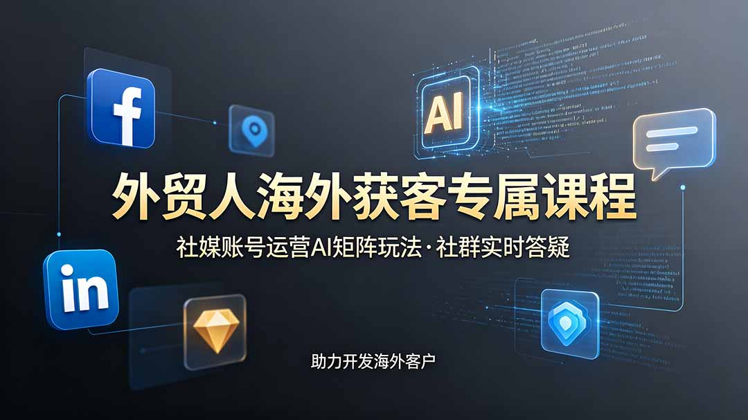 外贸人海外获客专属课程-更新6月，讲解社媒账号运营AI矩阵玩法，社群实时答疑助力开发海外客户-鑫梵淘