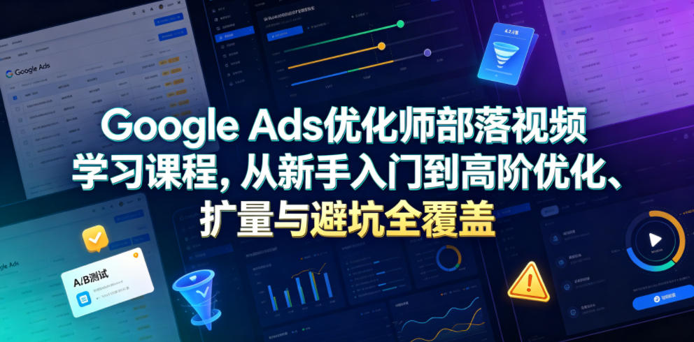 Google Ads优化师部落视频学习课程，从新手入门到高阶优化、扩量与避坑全覆盖(更新2026)-鑫梵淘
