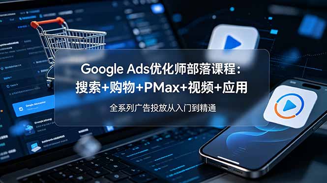 Google Ads优化师部落课程-更新2026：搜索+购物+PMax+视频+应用，全系列广告投放从入门到精通-鑫梵淘