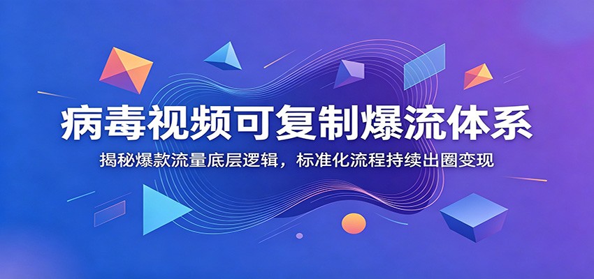 病毒视频可复制爆流体系：揭秘爆款流量底层逻辑，标准化流程持续出圈变现-鑫梵淘