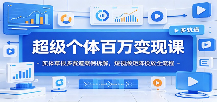 超级个体百万变现课：实体草根多赛道案例拆解，短视频矩阵投放全流程-鑫梵淘