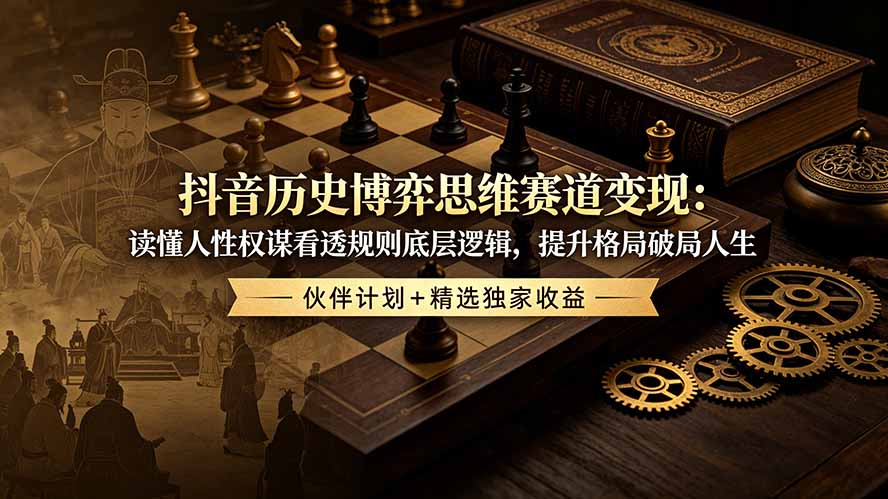 抖音历史博弈思维赛道变现：读懂人性权谋看透规则底层逻辑，提升格局破局人生，伙伴计划+精选独家收益-鑫梵淘
