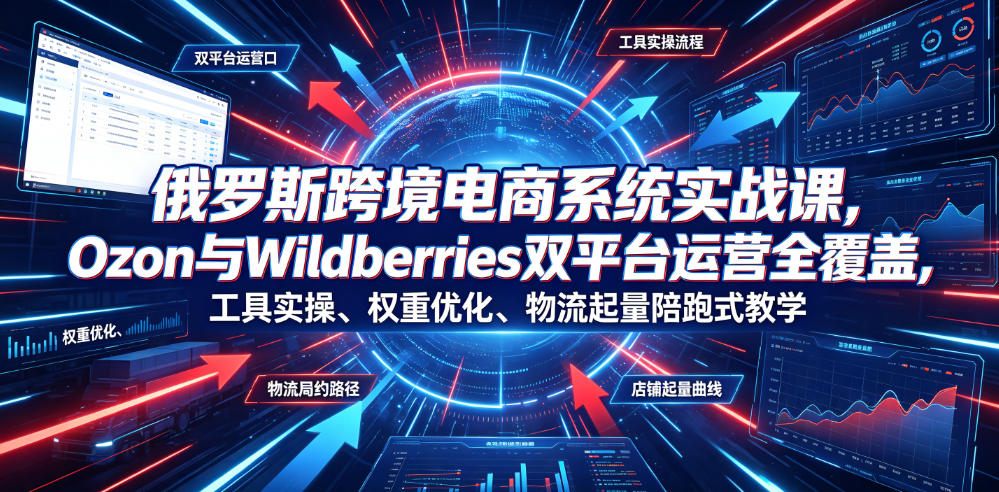 俄罗斯跨境电商系统实战课，Ozon与Wildberries双平台运营全覆盖，工具实操、权重优化、物流履约、店铺起量陪跑式教学-鑫梵淘