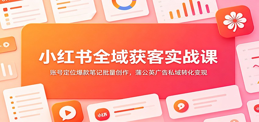 小红书全域获客实战课：账号定位爆款笔记批量创作，蒲公英广告私域转化变现-鑫梵淘