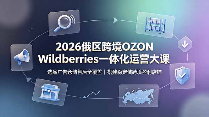 2026俄区跨境OZON Wildberries一体化运营大课，选品广告仓储售后全覆盖，搭建稳定俄跨境盈利店铺-鑫梵淘