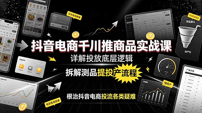 抖音电商千川推商品实战课：详解投放底层逻辑，拆解测品提投产流程，根治抖音电商投流各类疑难-鑫梵淘