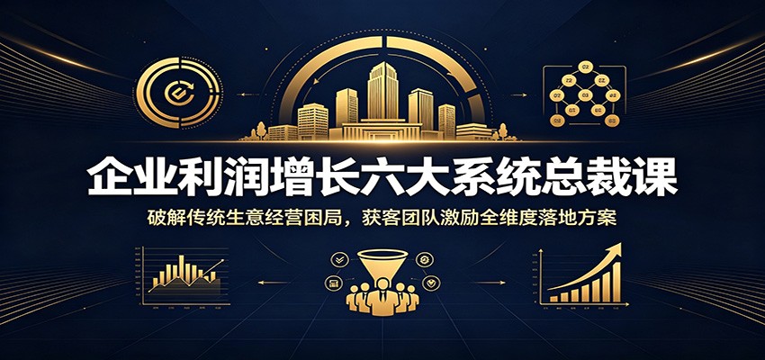 企业利润增长六大系统总裁课：破解传统生意经营困局，获客团队激励全维度落地方案-鑫梵淘