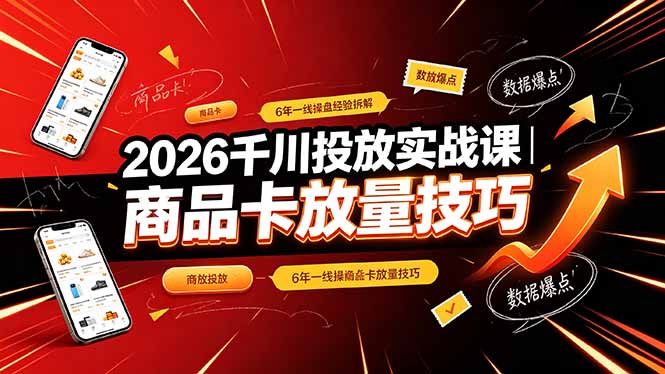 2026千川投放实战课｜6年一线操盘经验拆解，通俗讲解全域投放，吃透商品卡放量技巧-鑫梵淘