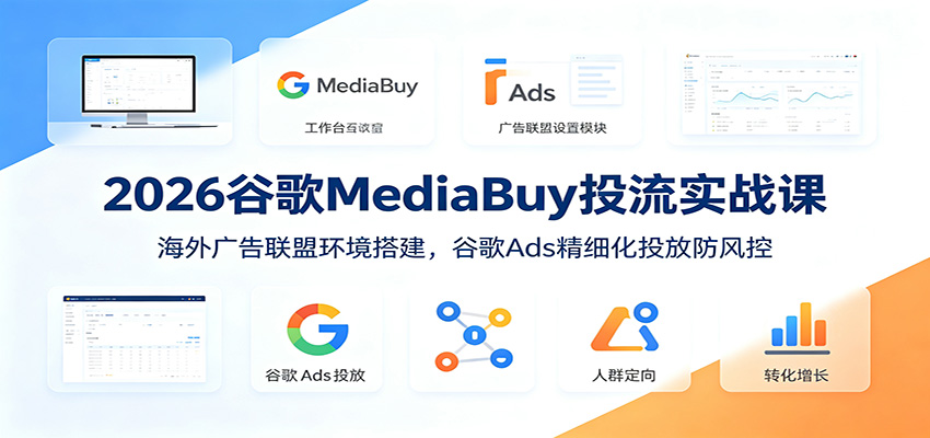 2026谷歌MediaBuy投流实战课：海外广告联盟环境搭建，谷歌Ads精细化投放防风控-鑫梵淘