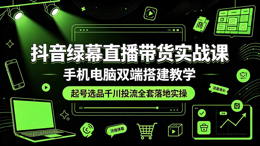 抖音绿幕直播带货实战课，手机电脑双端搭建教学，起号选品千川投流全套落地实操-鑫梵淘