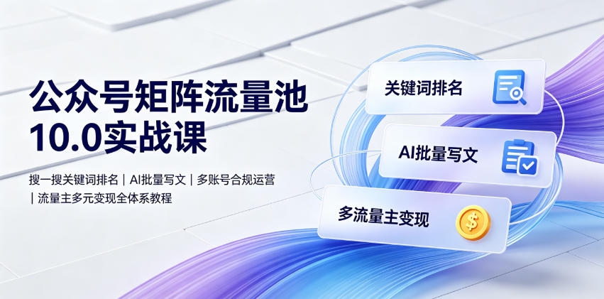 公众号矩阵流量池10.0实战课｜搜一搜关键词排名、AI批量写文、多账号合规运营、流量主多元变现全体系教程-鑫梵淘