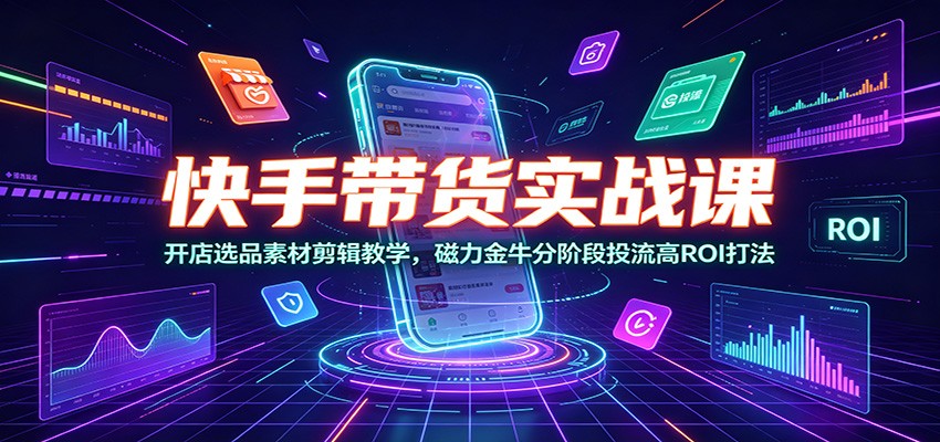快手带货实战课：开店选品素材剪辑教学，磁力金牛分阶段投流高ROI打法-鑫梵淘