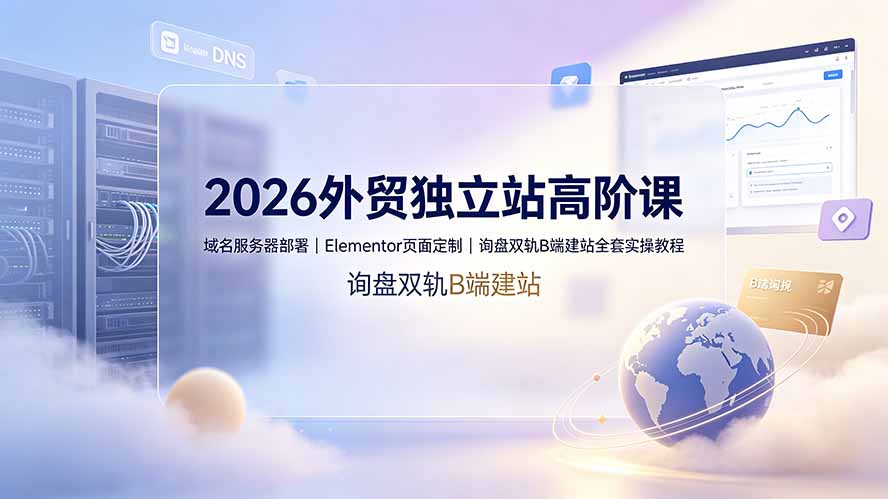 2026外贸独立站高阶课·域名服务器部署｜Elementor页面定制｜询盘双轨B端建站全套实操教程-鑫梵淘