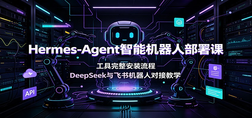 Hermes-Agent智能机器人部署课：工具完整安装流程，DeepSeek与飞书机器人对接教学-鑫梵淘