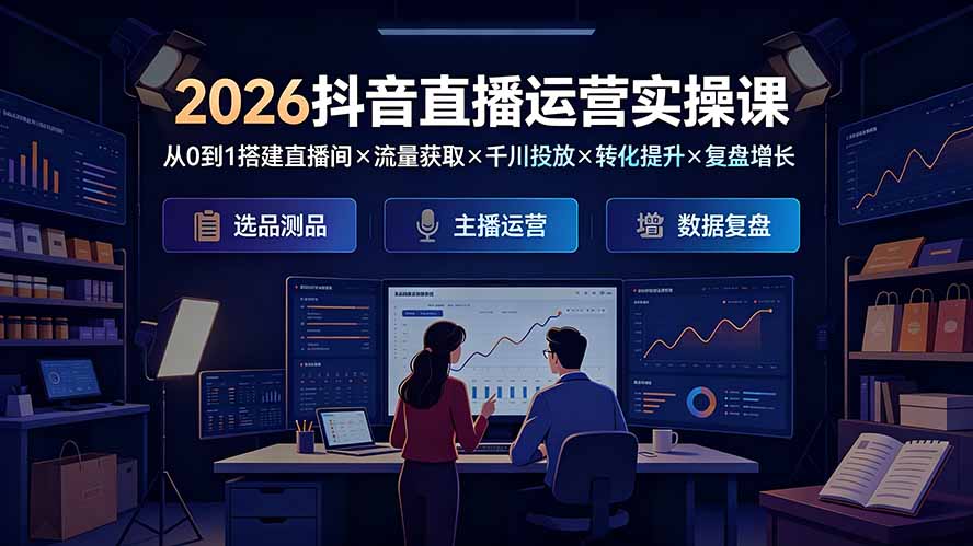2026抖音直播运营实操课：从0到1搭建直播间×流量获取×千川投放×转化提升×复盘增长，系统掌握完整闭环-鑫梵淘