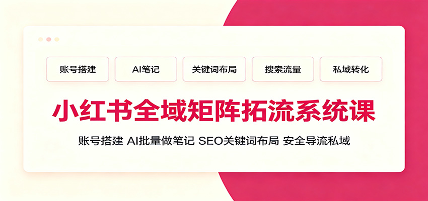 小红书全域矩阵拓流系统课：账号搭建、AI批量做笔记，SEO关键词布局、安全导流私域-鑫梵淘