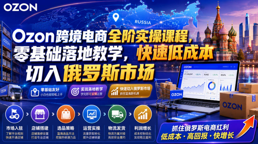 Ozon跨境电商全阶实操课程，零基础落地教学，快速低成本切入俄罗斯市场-鑫梵淘