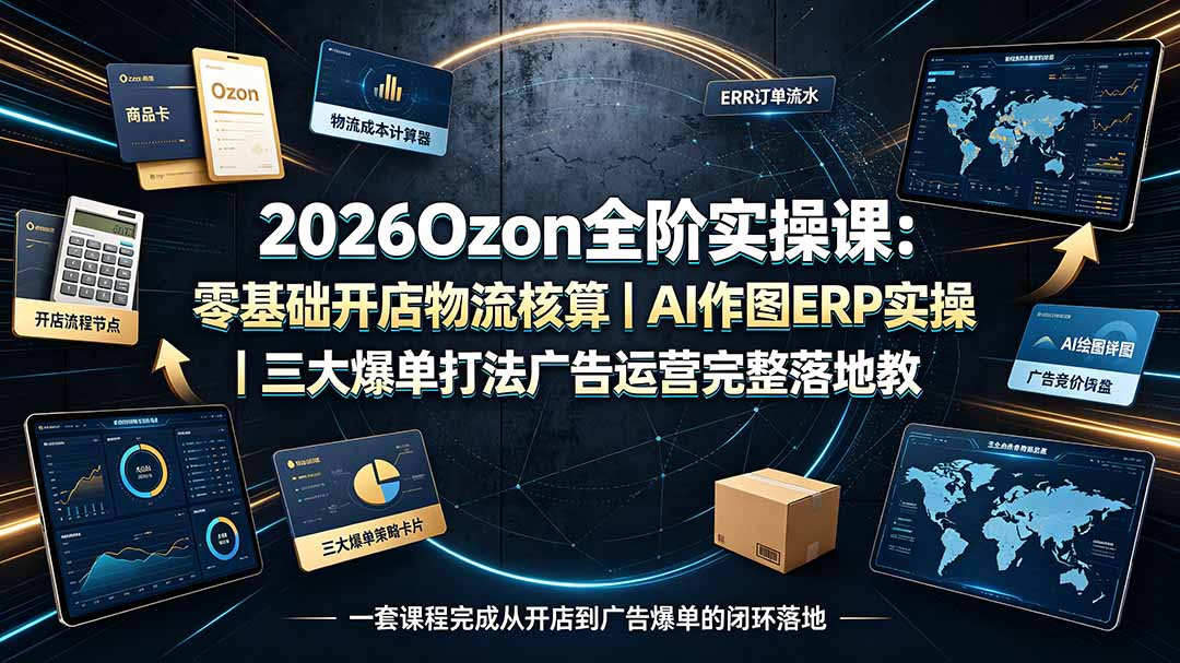 2026Ozon全阶实操课：零基础开店物流核算｜AI作图ERP实操｜三大爆单打法广告运营完整落地教程-鑫梵淘