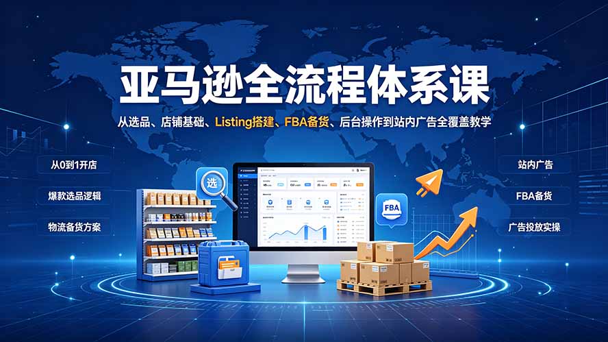 亚马逊全流程体系课：从选品、店铺基础、Listing搭建、FBA备货、后台操作到站内广告全覆盖教学-鑫梵淘