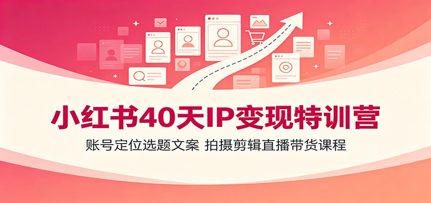 小红书40天IP变现特训营：账号定位选题文案，拍摄剪辑直播带货课程-鑫梵淘
