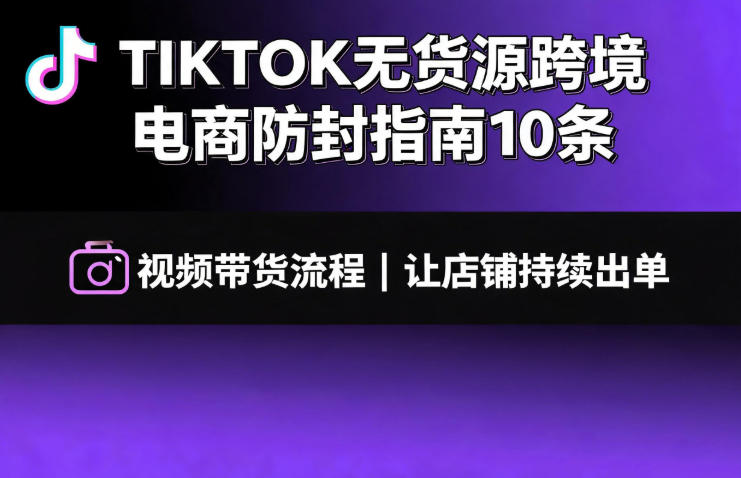 TIKTOK无货源跨境电商防封指南10条➕视频带货流程让自己的店铺持续出单【文档】-鑫梵淘