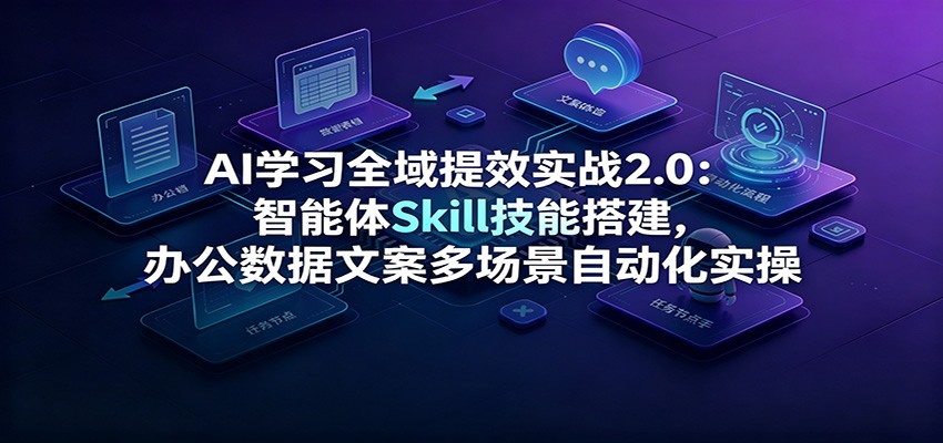 AI学习全域提效实战2.0：智能体Skill技能搭建，办公数据文案多场景自动化实操-鑫梵淘