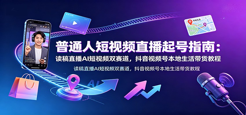 普通人短视频直播起号指南：读稿直播AI短视频双赛道，抖音视频号本地生活带货教程-鑫梵淘