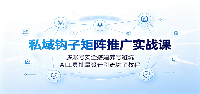 私域钩子矩阵推广实战课：多账号安全搭建养号避坑，AI工具批量设计引流钩子教程-鑫梵淘