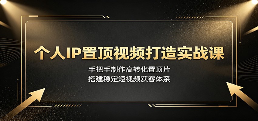 个人IP置顶视频打造实战课：手把手制作高转化置顶片，搭建稳定短视频获客体系-鑫梵淘